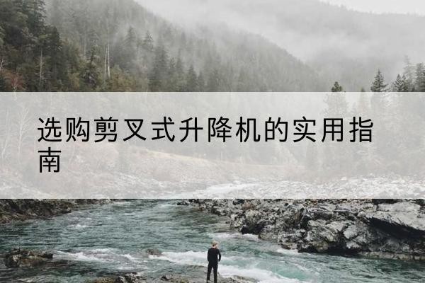 张家口剪叉式升降机怎么选-选购剪叉式升降机的实用指南