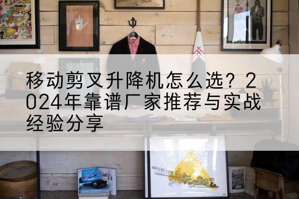 张家口升降平台厂家推荐-移动剪叉升降机怎么选？2024年靠谱厂家推荐与实战经验分享