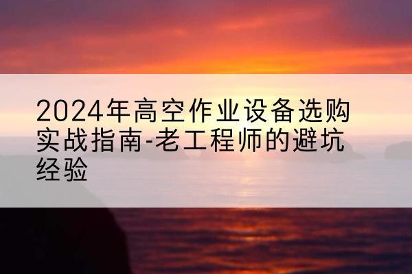 张家口高空作业升降机厂家推荐-2024年高空作业设备选购实战指南-老工程师的避坑经验