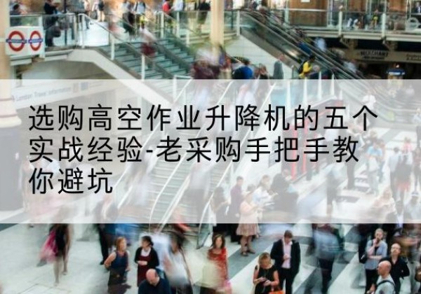 张家口高空作业升降机厂家-选购高空作业升降机的五个实战经验-老采购手把手教你避坑