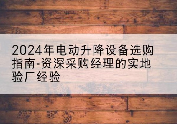 张家口电动剪叉升降平台厂家-2024年电动升降设备选购指南-资深采购经理的实地验厂经验