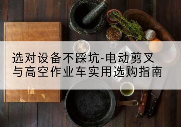 张家口电动剪叉升降平台怎么选-选对设备不踩坑-电动剪叉与高空作业车实用选购指南