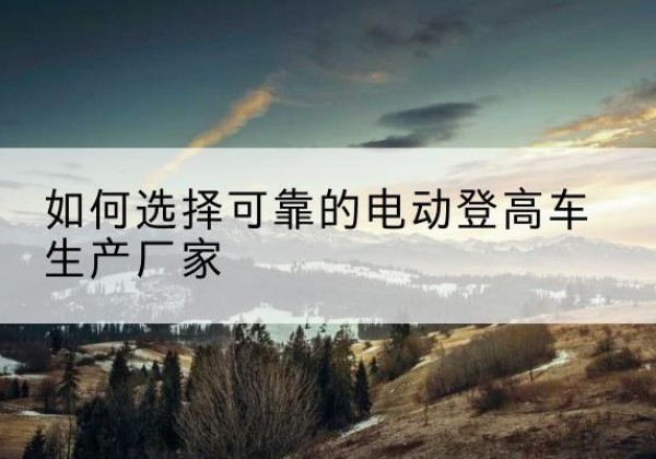 张家口电动登高车厂家-如何选择可靠的电动登高车生产厂家