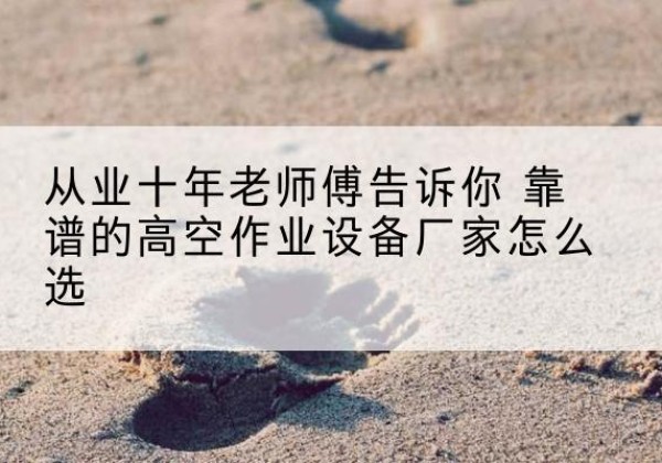 张家口高空作业升降机厂家推荐-从业十年老师傅告诉你 靠谱的高空作业设备厂家怎么选