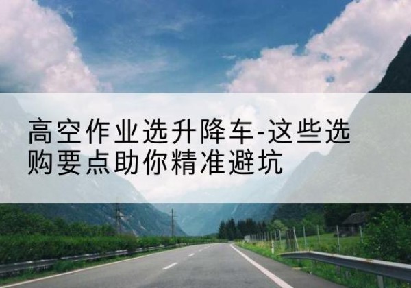 张家口升降车厂家-高空作业选升降车-这些选购要点助你*避坑