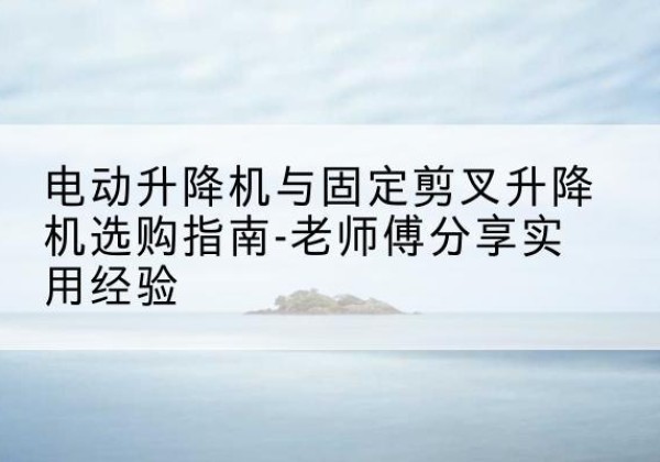张家口电动升降机怎么选-电动升降机与固定剪叉升降机选购指南-老师傅分享实用经验