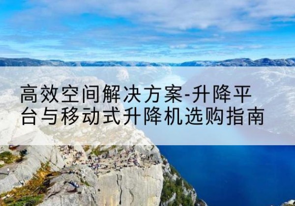张家口升降平台厂家-*空间解决方案-升降平台与移动式升降机选购指南