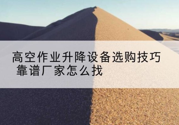 张家口电动升降平台厂家推荐-高空作业升降设备选购技巧 靠谱厂家怎么找