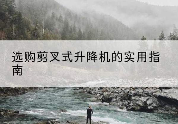 张家口剪叉式升降机怎么选-选购剪叉式升降机的实用指南