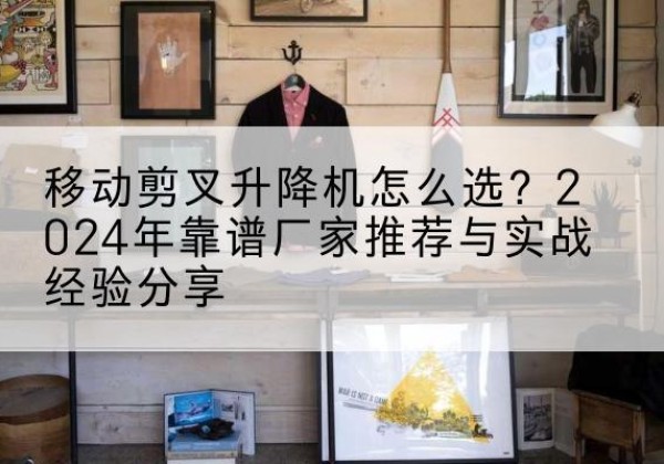 张家口升降平台厂家推荐-移动剪叉升降机怎么选？2024年靠谱厂家推荐与实战经验分享