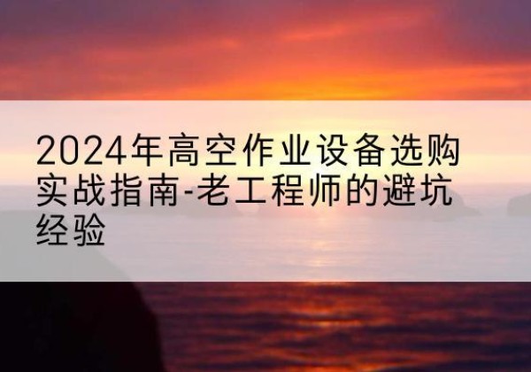 张家口高空作业升降机厂家推荐-2024年高空作业设备选购实战指南-老工程师的避坑经验