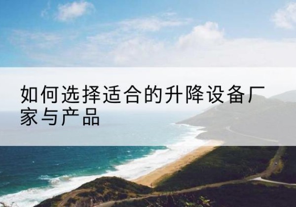 张家口电动升降平台厂家-如何选择适合的升降设备厂家与产品
